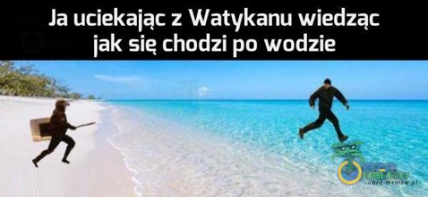 Ja uciekając z Watykanu wiedząc jak sie chodzi po wodzie