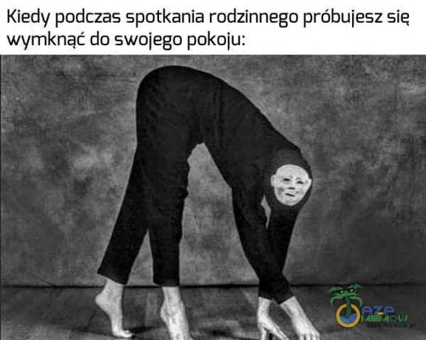 Kiedy podczas spotkania rodzinnego próbulesz się wymknąć do swojego pokoiu: