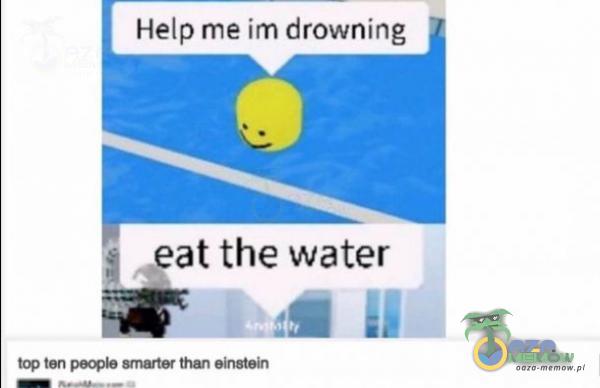 Help me im drowning „pat the water ten than einetein