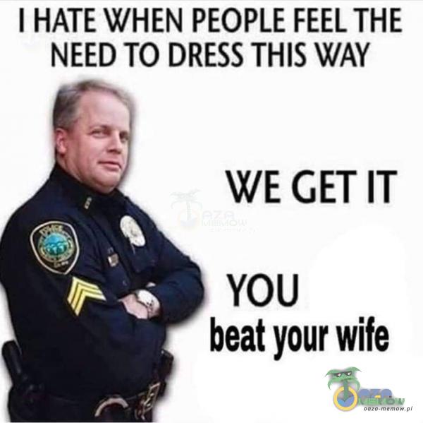 I HATE WHEN PEOPLE FEEL THE NEED TO DRESS THIS WAY WE GET IT YOU beat your wife