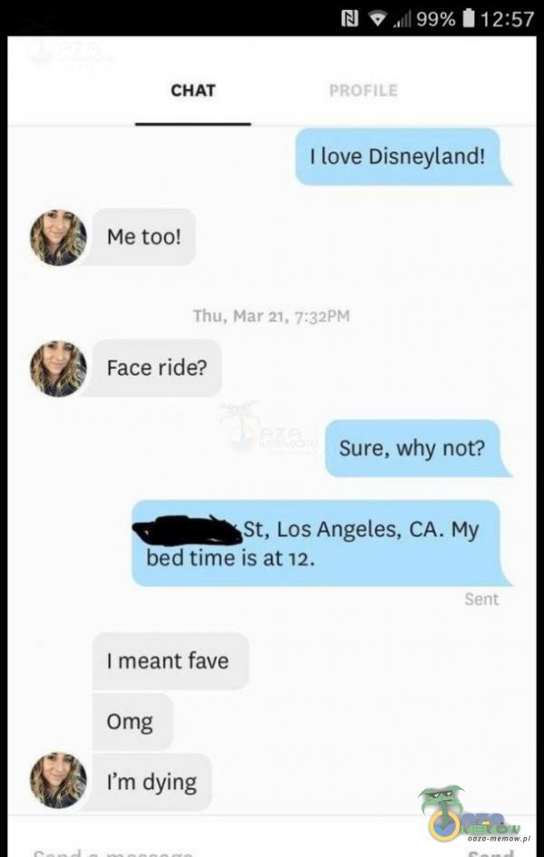 CHAT Me too! .„II a 12:57 PROFILE I love Disneyland! Thu, Mar 21, 7:32PM Face ride? Sure, why not? St, Los Angeles, CA. My bed time is at 12. sent I meant fave Omg ľm dying