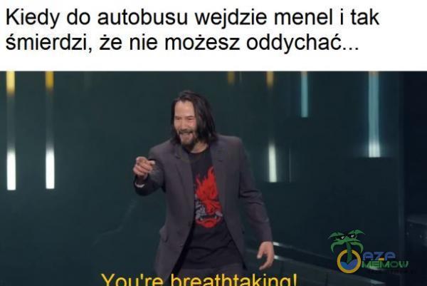 Kiedy do autobusu wejdzie menel i tak śmierdzi, że nie możesz oddychać..