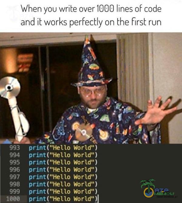  When YOU write over 1000 lines of code and ił works perfectly on the first run 993 994 995 996 997 998 999 1000 print ( World”) World ) World )...