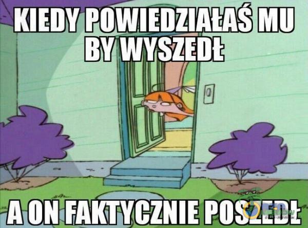 POWIEDZINAS MU BY WYSZEDŁ ON FAKTYCZNIE POSZEDŁ