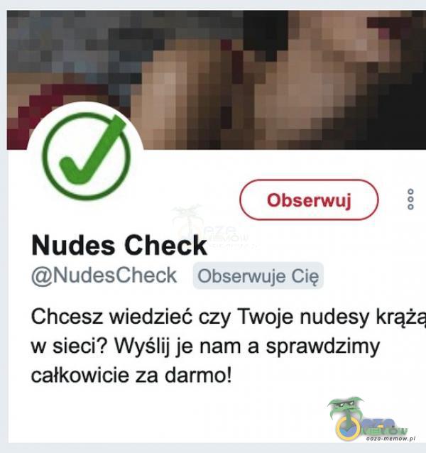 Obserwuj Nudes Check NudesCheck Obserwuje Cię Chcesz wiedzieć czy Twoje nudesy krążę w sieci? Wyślij je nam a sprawdzimy całkowicie za darmo!