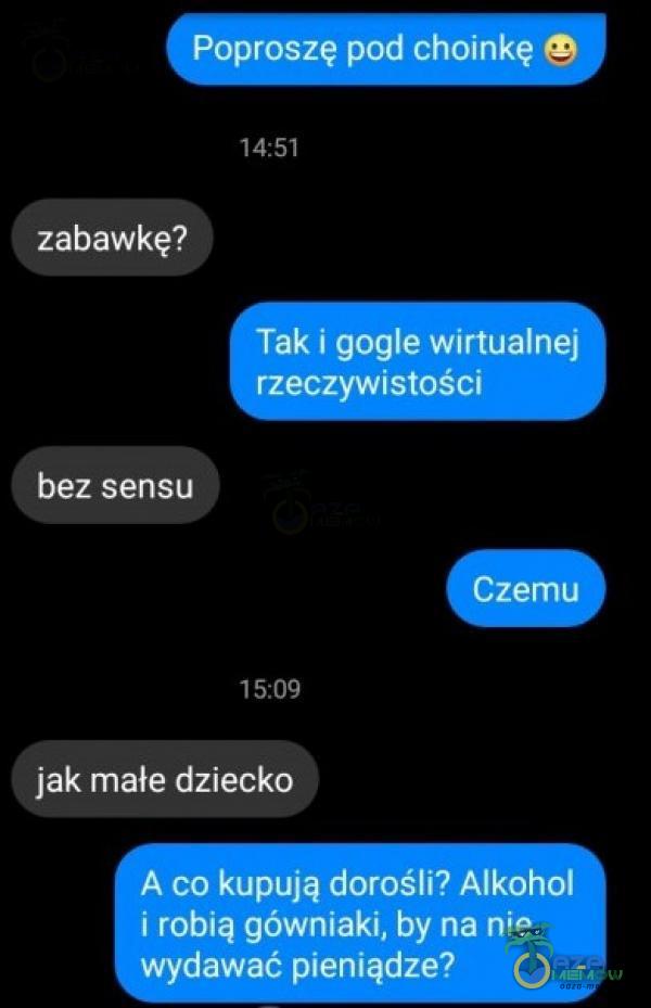 Poproszę pod choinkę 14:51 zabawkę? Tak i gogle wirtualnej rzeczywistości bez sensu Czemu 15:09 jak małe dziecko A co kupują dorośli? Alkohol i robią gówniaki, by na nie wydawać pieniądze?