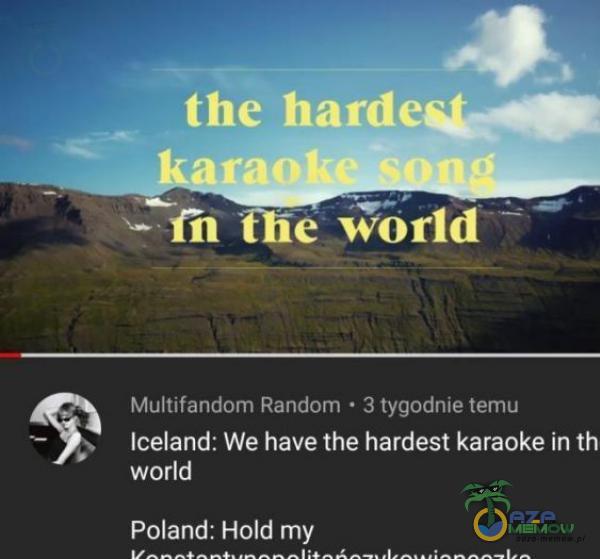ao the world Multifandom Random • 3 tygodnie temu Iceland: We have the hardest karaoke in th world Poland: Hold my