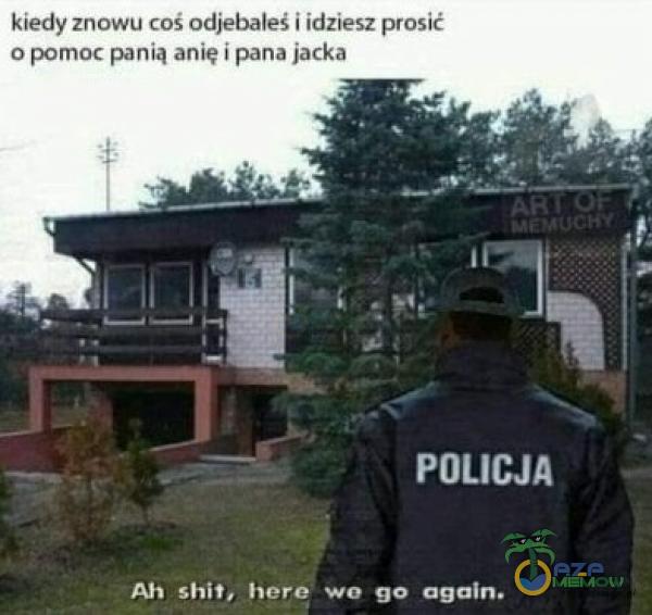 kiedy znowu coś odje***?eś i idziesz prosić o pomoc panią ani? i pana jacka POLICJA Ah shit, hero• we go again.