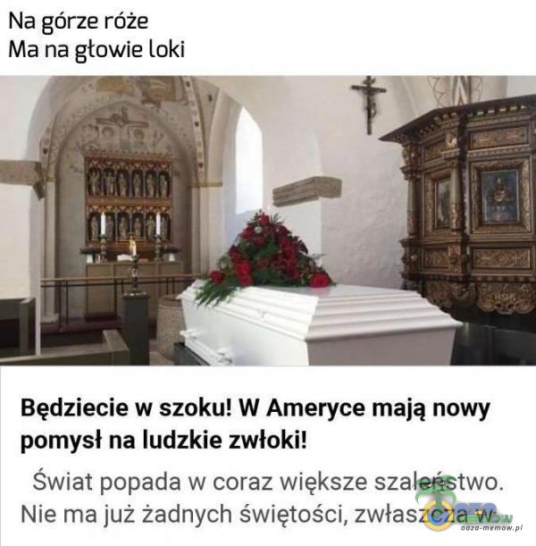 Na górze róże Ma na głowie loki Będziecie w szoku! W Ameryce mają nowy pomysł na ludzkie zwłok Świat popada w coraz większe szaleństwa. Nie ma już żadnych s wuętości, zwłaszcza w