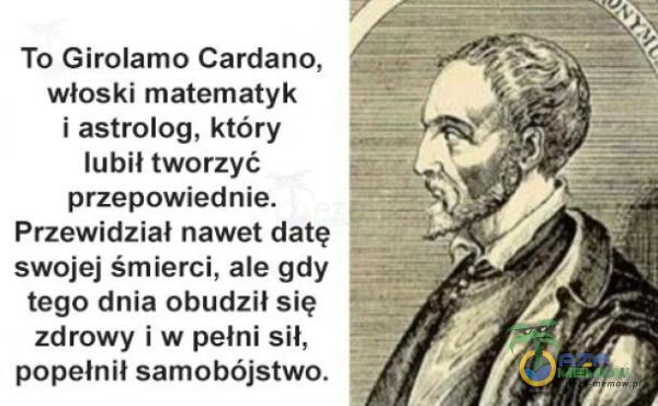 To Girolamo Cardano, włoski matematyk i astrolog. który tubil tworzyć przepowiednie. Przewidział nawet datę swojej śmierci, ale gdy tego dnia obudził się zdrowy l w pełni sil, popełnił samohójstwo.