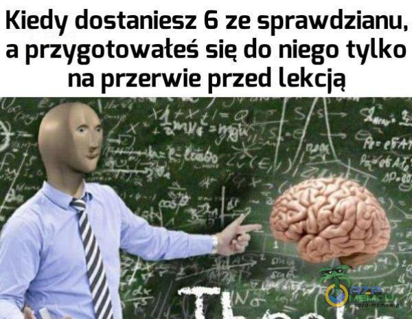 Kiedy dostaniesz 6 ze sprawdzianu, a przygotowałeś sie do niego tylko na przerwie przed lekcją