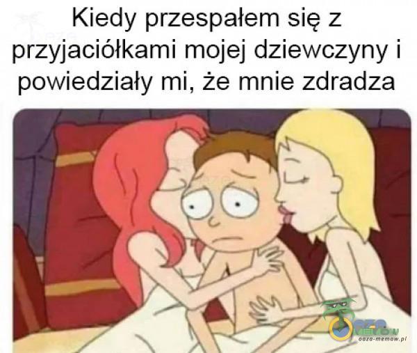 Kiedy przespalłem się z przyjaciółkami mojej dziewczyny i powiędziały mi, że mnie zdradza