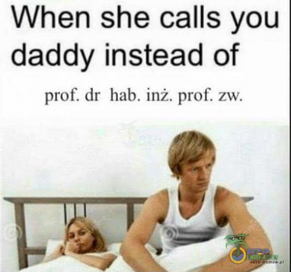 When she calls you daddy instead of prot dr hab. inż. prof. zw.
