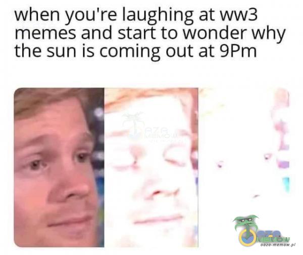 when you re „laughing at. ww3 meme-s „and Start to. Wonder why the sun is turning out at 9Pr n