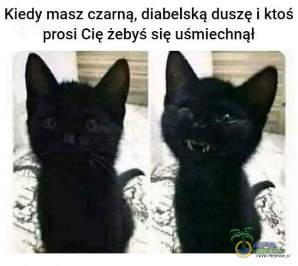 Kiedy masz czarną, diabelską duszę i ktoś prosi Cię żebyś się uśmiechnął