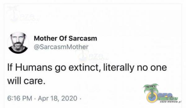 (17 Mother Of Sarcasm mśmm=uzmtetaftigt If Humans go extinct, literally noone will care. Bie M pr 18, s0żń