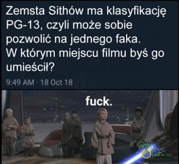 Zemsta Sithów ma klasyfikację PG-13, czyli może sobie pozwolić na jednego faka. W którym miejscu filmu byś go umieścił? 9:49 AM • 18 Oct 18 fuck.