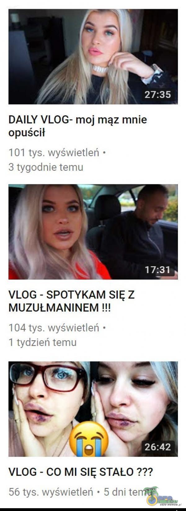 27:35 DAILY VLOG- moj mąz mnie opuścił 101 tys. wyświetleń • 3 tygodnie temu 17:31 VLOG - SPOTYKAM SIĘ Z MUZUŁMANINEM 104 tys. wyświetleń • 1 tydzień temu 26:42 VLOG - CO MI SIĘ STAŁO 56 tys. wyświetleń • 5 dni temu