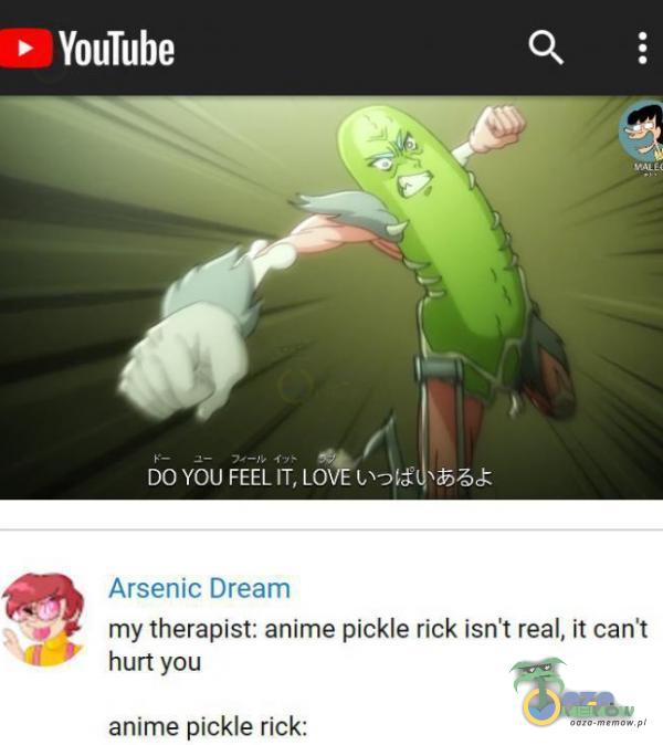 YouTube DO YOU FEEL IT, LO Arsenic Dream my therapist: anime pickle rick isn t real, ił can t hurt you anime pickle rick: