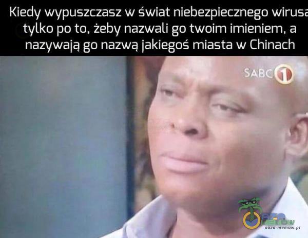 Kiedy wypuszcza-az w świat ni ebezpieanego wirus tylko po to żeby nazwali gc twoim lmlaniem a nazywają go nawą jakiegoś miasta w Chinach