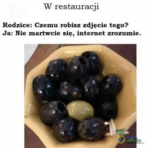 W restauracji Rodzice: Czemu robisz zdjęcie tego? Ja: Nie martwcie się, internet zrozumie.