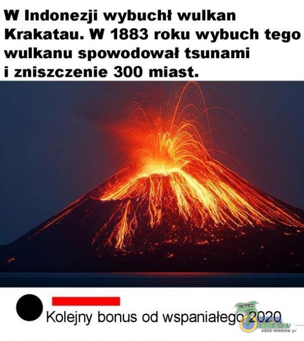 W Indonezji wybuchł wulkan Krakatau. W 1883 roku wybuch tego wulkanu spowodował tsunami i zniszczenie 300 miast. >= Kolejny bonus od wspaniałego 2020