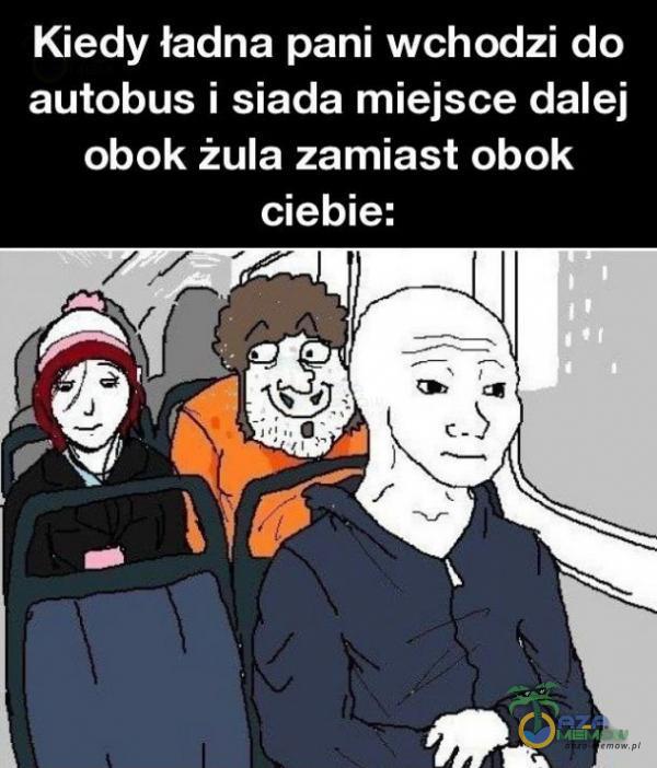 Kiedy ładna pani wchodzi do autobus i siada miejsce dalej obok żula zamiast obok ciebie: