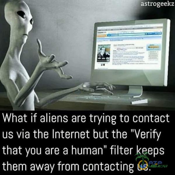 astrogeekz What if aliens are trying to contact us via the Internet but the Verify that you are a human” filter keeps them away from contacting us.