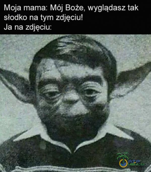 Moja mama: Mój Boże, wyglądasz tak słodko na tym zdjęciu! Ja na zdjęciu: