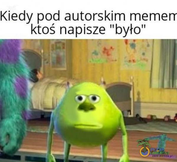 Kiedy pod autorskim memerr ktoś napisze było”