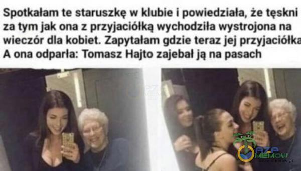 Spotkalam te staruszkę w klubie i powiędziała, że tęskni za tym jak ona z przyjaciółką wychodziła wystrojona na wieczór dla kobiet. Zapytalam gdzie teraz jej przyjaci! A ona odparla: Tomasz Hafto za***ał ją na pasach