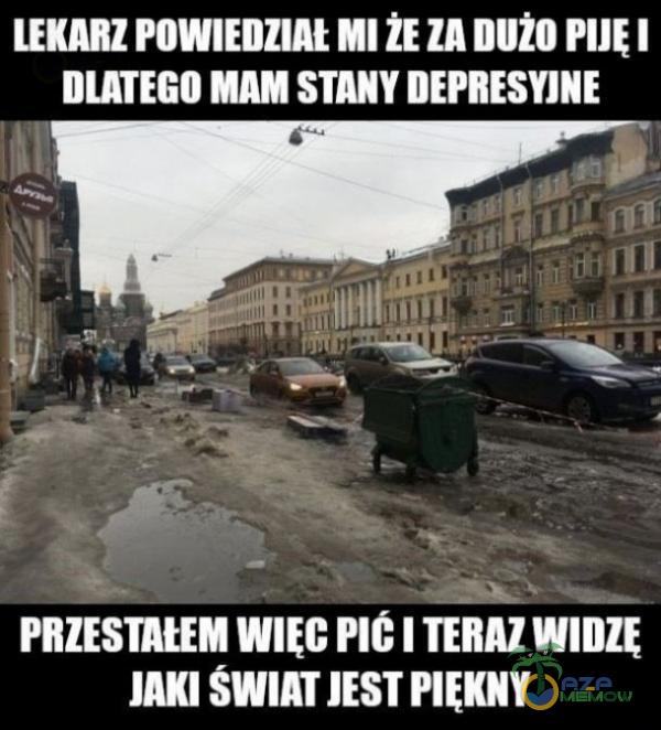 LEKARZ POWIEDZIAŁ MI ŻE ZA DUŻO PIJĘ I DLATEGO MAM STAKY DEPRESYJNE PRZESTAŁEM WIĘC PIĆ I TERAZ WIDZĘ JAKI ŚWIAT JEST PIĘKNY