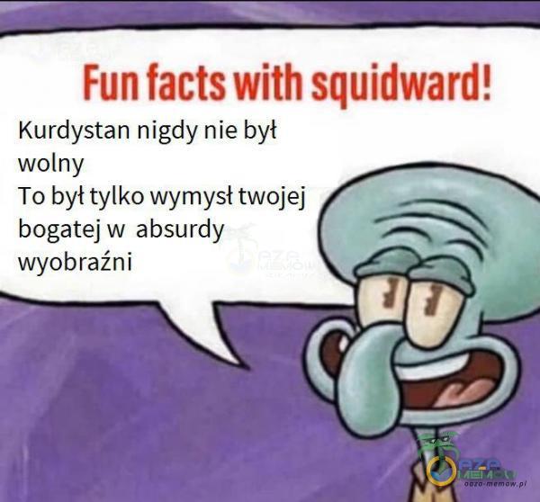 i. ode EEEE Fun facts with squidward! Kurdystan nigdy nie był wolny To był tylko wymysł twojej bogatej w absurdy wyobraźni