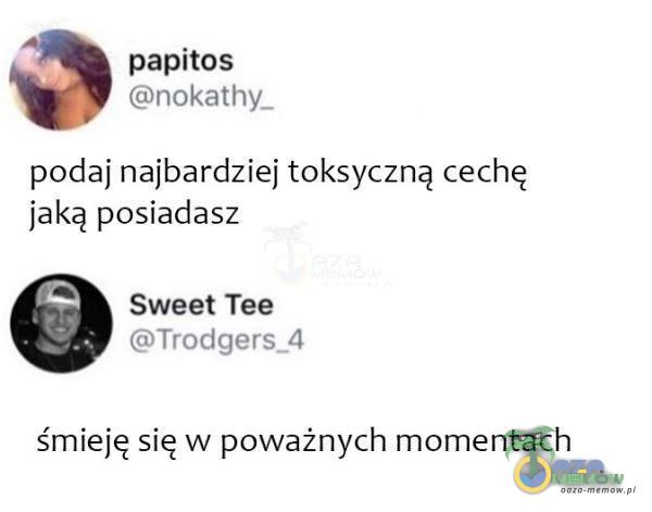 papitos Gńekstny. podaj najbardziej toksyczną cechę jaką posiadasz Sweet Tee (E Trrylcitra_A śmieję się w poważnych momentach