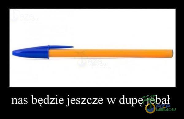 ak nas będzie jeszcze w dupę j***ł