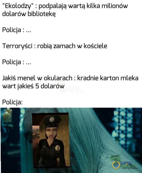 Ekolodzy : podpalaia wartą kilka milionów dolarów bibliotekę Policia : Terroryści : robią zamach w kościele Policia : Jakiś menel w okularach : kradnie karton mleka wart jakieś 5 dolarów Policja: