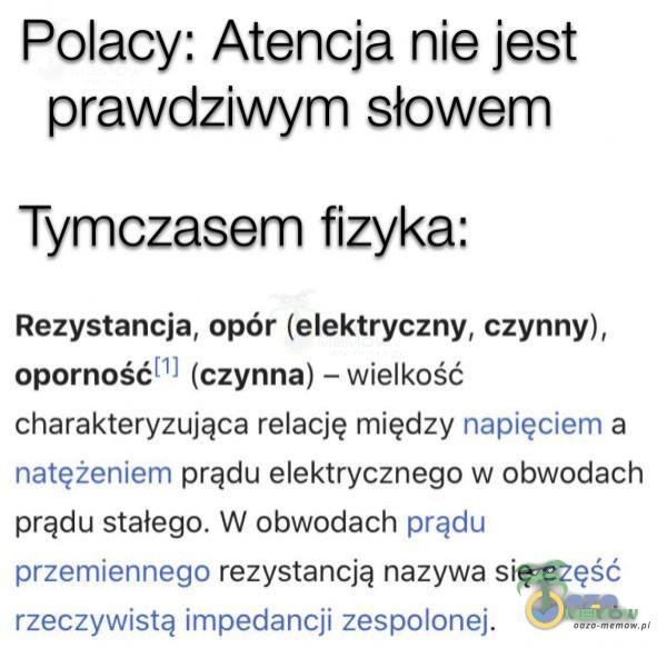  Polacy: Atencija nie jest prawdziwym słowem Tymczasem fizyka: Rezystancja, opór (elektryczny, czynny), oporność! ! (czynna) - wielkość charakteryzująca relację między napięciem a niatężeniem prądu elektrycznego w obwódach prądu...