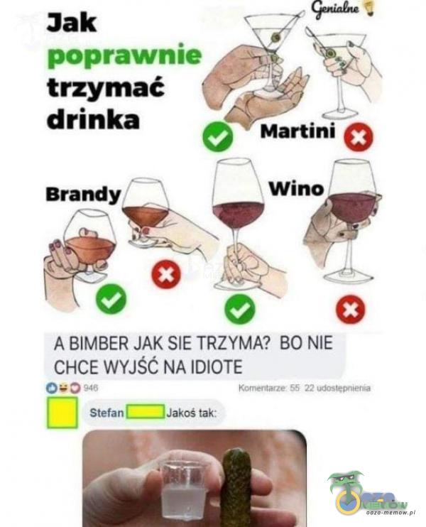 Jak poprawnie trzymać drinka e Martini O A BIMBER JAK SIE TRZYMA? BO NIE CHCE WYJŚĆ NA IDIOTE 946 Stefan Jakoś tak: Korner*arze 55 22 odosEmłenia