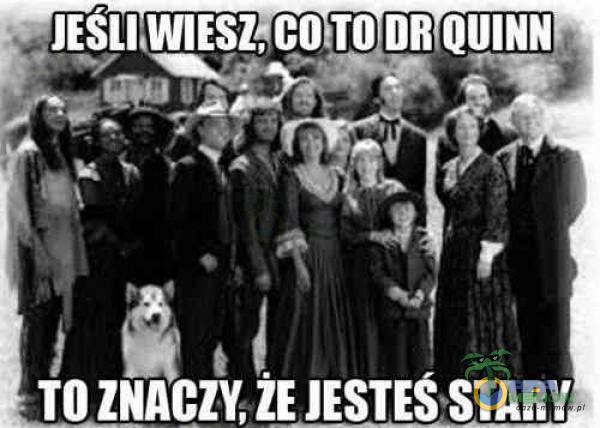 JESLlWlESZșCO TO DR QUINN TO ZNACZY,ŽE STARY