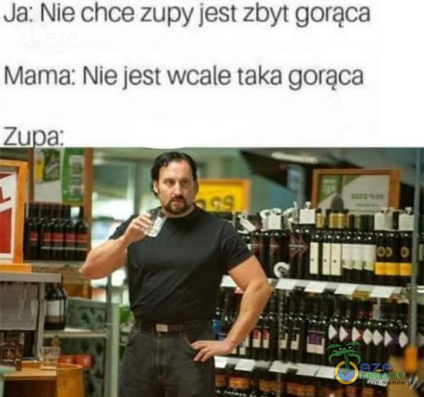 Ja: Nie chce zupy jest zbyt gorąca Mama: Nie jest wcale taka gorąca