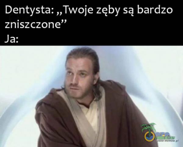 Dentysta: „Twoje zęby są bardzo zniszczone” Ja: