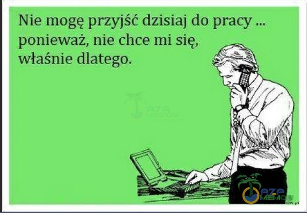 Nie mogę przyjść dzisiaj do pracy ... ponieważ, nie chce mi się, właśnie dlatego.