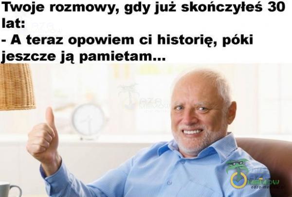 Twoje rozmowy, gdy już skończyłeś 30 lat: - A teraz opowiem ci historię, póki jeszcze ją