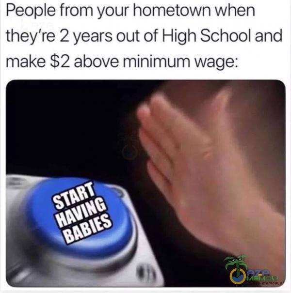 Peoe from your hometown when they re 2 years out of High School and make $2 above minimum wage:
