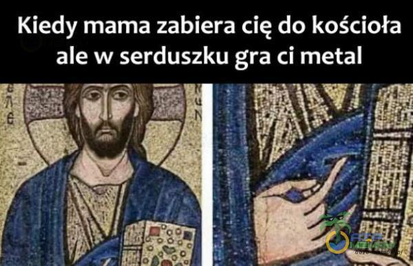 Kiedy mama zabiera cię do kościoła ale w serduszku gra ci metal