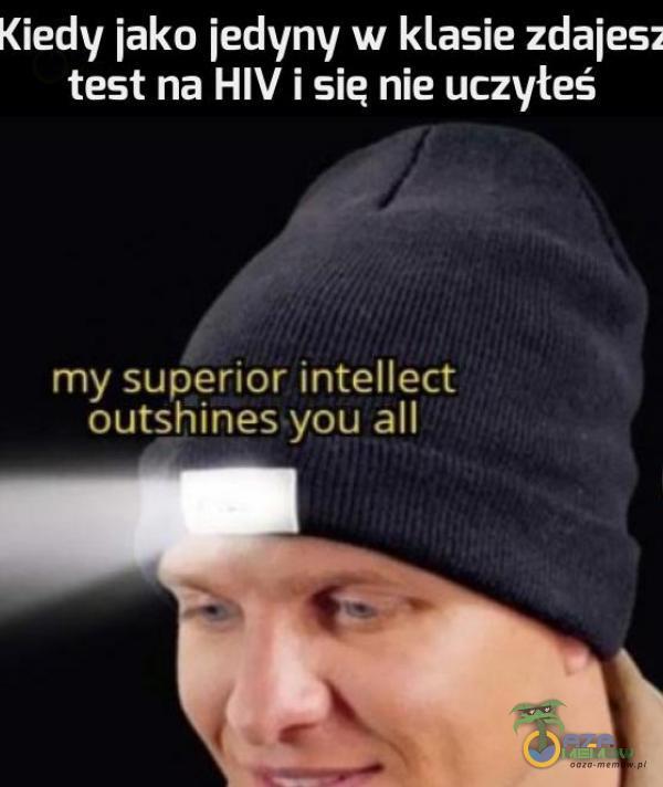 Kiedy jako jedyny w klasie zdajesz test na HIV i sie nie uczyłeś my superior intellect outshines you all