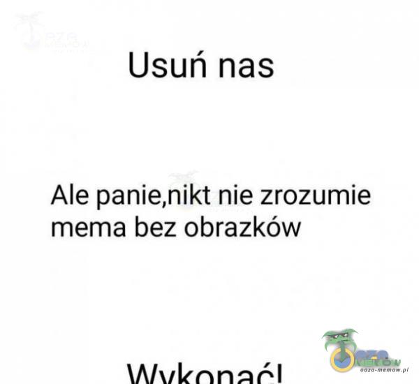 Usuń nas Ale panie,nikt nie zrozumie mema bez obrazków