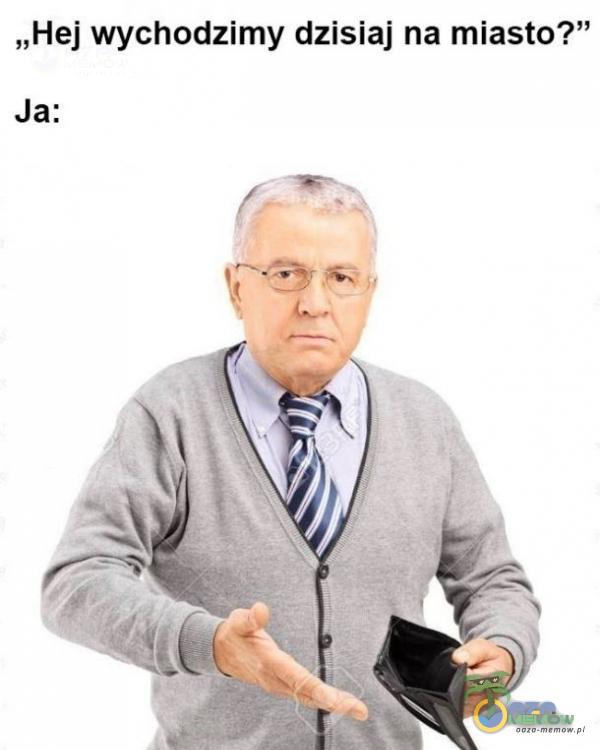 „Hej wychodzimy dzisiaj na miasto?” Ja: