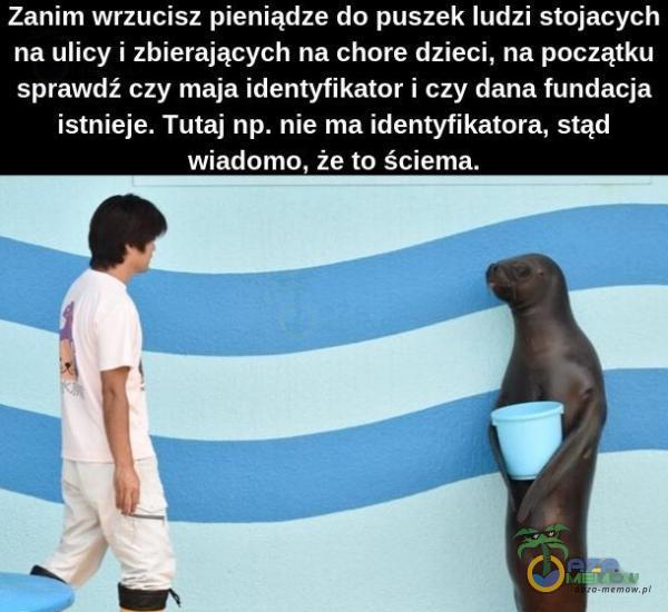  Zanim wrzucisz pieniądze do puszek ludzi stojacych na ulicy i zbierających na chore dzieci, na początku sprawdź czy maja identyfikator i czy dana...