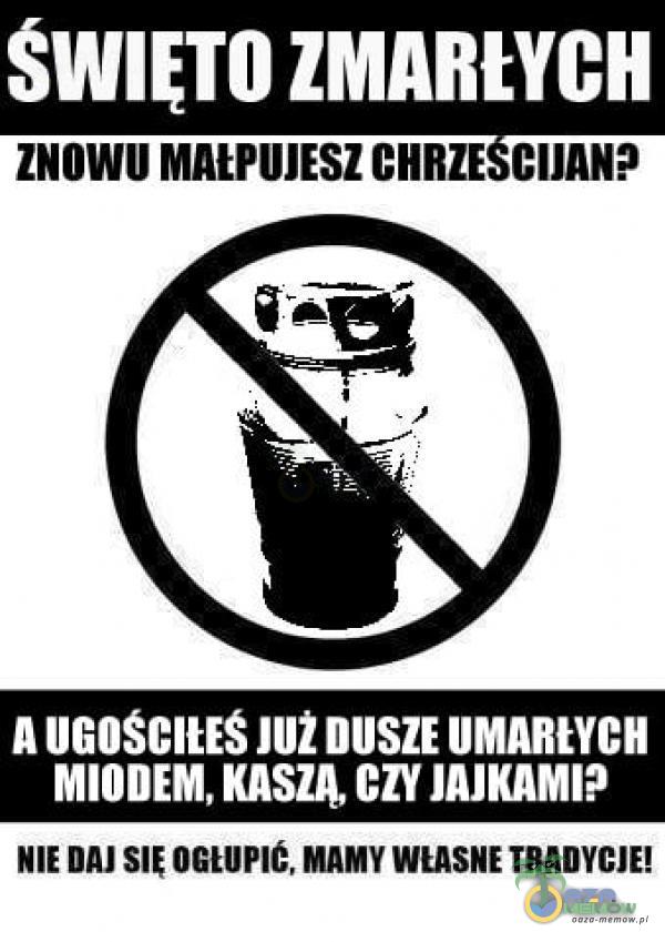 ZMARŁYCH ZNOWU MAŁPUJESZ CHRZE CIJAN? A UGOSCIUS nn DUSZE UMARtYCH MIODEM, KASZĄ, czy JAJKAMI? NIE DAJ OGŁUPIĆ, MAMY WŁASNE TRADYCJE!